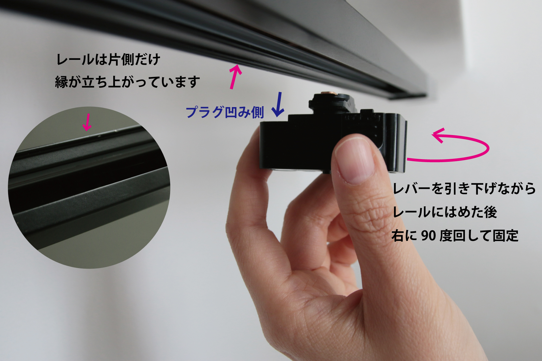 ライティングレールプラグ 引掛シーリング (WH) LT-PS004-04-G141 プラグの片側は少し欠けたような形になっており、この欠け部分がレールの縁が立ち上がっている側に向くようにしてください。プラグのレバーを引き下げながらレールの凹部にはめ込み、右に90度回転させて固定します